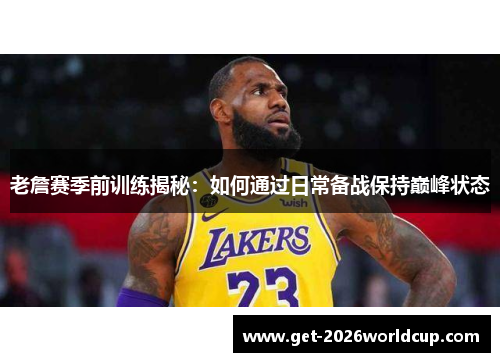 老詹赛季前训练揭秘:如何通过日常备战保持巅峰状态 老詹赛季前训练揭秘:如何通过日常备战保持巅峰状态