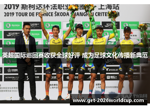 英超国际巡回赛收获全球好评 成为足球文化传播新典范 英超国际巡回赛收获全球好评 成为足球文化传播新典范
