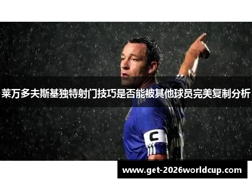 莱万多夫斯基独特射门技巧是否能被其他球员完美复制分析 莱万多夫斯基独特射门技巧是否能被其他球员完美复制分析