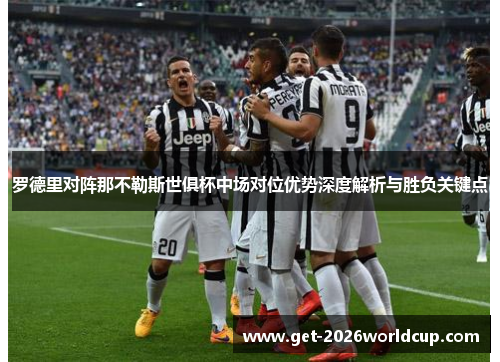 罗德里对阵那不勒斯世俱杯中场对位优势深度解析与胜负关键点 罗德里对阵那不勒斯世俱杯中场对位优势深度解析与胜负关键点