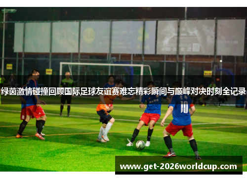 绿茵激情碰撞回顾国际足球友谊赛难忘精彩瞬间与巅峰对决时刻全记录 绿茵激情碰撞回顾国际足球友谊赛难忘精彩瞬间与巅峰对决时刻全记录