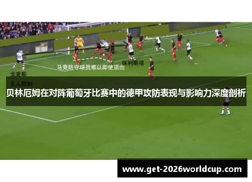 贝林厄姆在对阵葡萄牙比赛中的德甲攻防表现与影响力深度剖析