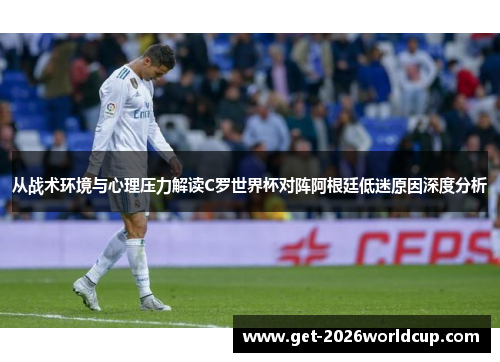 从战术环境与心理压力解读C罗世界杯对阵阿根廷低迷原因深度分析