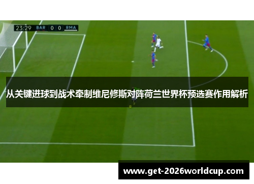 从关键进球到战术牵制维尼修斯对阵荷兰世界杯预选赛作用解析