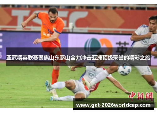 亚冠精英联赛聚焦山东泰山全力冲击亚洲顶级荣誉的精彩之旅