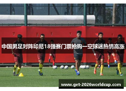 中国男足对阵印尼18强赛门票抢购一空球迷热情高涨