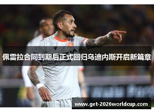 佩雷拉合同到期后正式回归乌迪内斯开启新篇章 佩雷拉合同到期后正式回归乌迪内斯开启新篇章