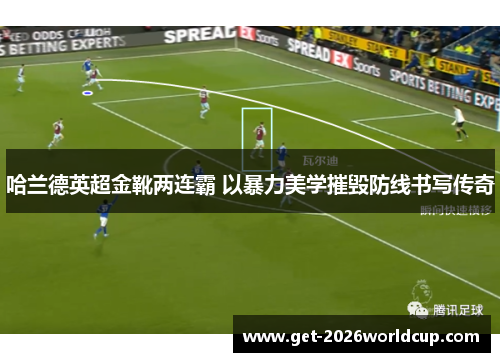 哈兰德英超金靴两连霸 以暴力美学摧毁防线书写传奇 哈兰德英超金靴两连霸 以暴力美学摧毁防线书写传奇