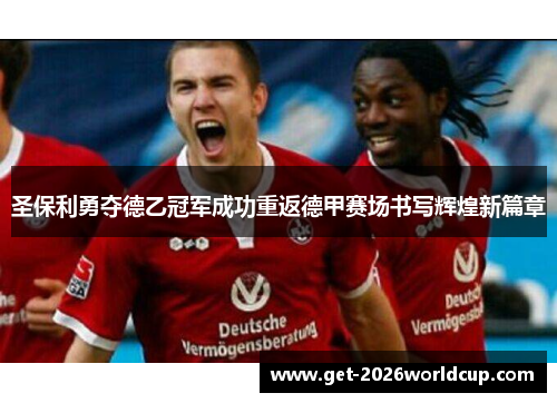 圣保利勇夺德乙冠军成功重返德甲赛场书写辉煌新篇章 圣保利勇夺德乙冠军成功重返德甲赛场书写辉煌新篇章