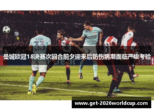 曼城欧冠18决赛次回合前夕迎来后防伤病潮面临严峻考验