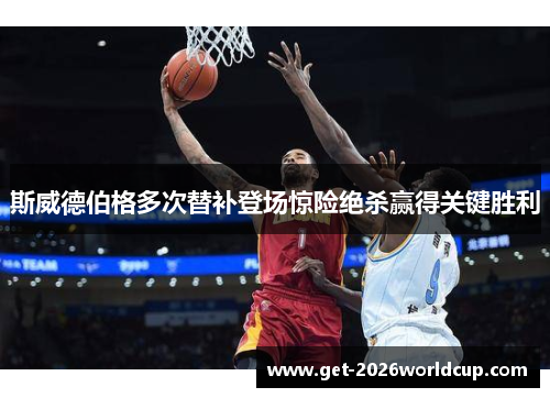 斯威德伯格多次替补登场惊险绝杀赢得关键胜利 斯威德伯格多次替补登场惊险绝杀赢得关键胜利