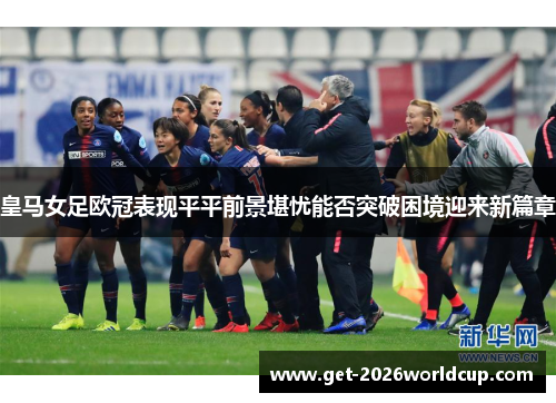 皇马女足欧冠表现平平前景堪忧能否突破困境迎来新篇章