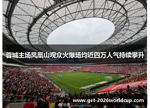 蓉城主场凤凰山观众火爆场均近四万人气持续攀升 蓉城主场凤凰山观众火爆场均近四万人气持续攀升