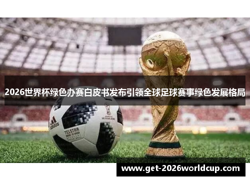 2026世界杯绿色办赛白皮书发布引领全球足球赛事绿色发展格局