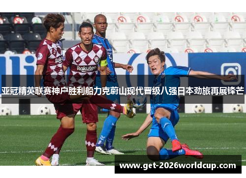 亚冠精英联赛神户胜利船力克蔚山现代晋级八强日本劲旅再展锋芒 亚冠精英联赛神户胜利船力克蔚山现代晋级八强日本劲旅再展锋芒