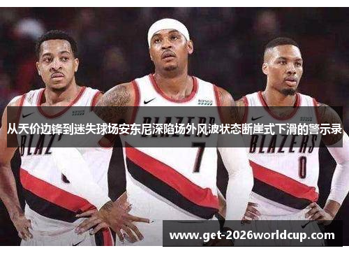 从天价边锋到迷失球场安东尼深陷场外风波状态断崖式下滑的警示录 从天价边锋到迷失球场安东尼深陷场外风波状态断崖式下滑的警示录