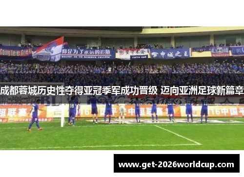 成都蓉城历史性夺得亚冠季军成功晋级 迈向亚洲足球新篇章