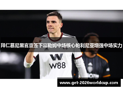 拜仁慕尼黑官宣签下富勒姆中场核心帕利尼亚增强中场实力