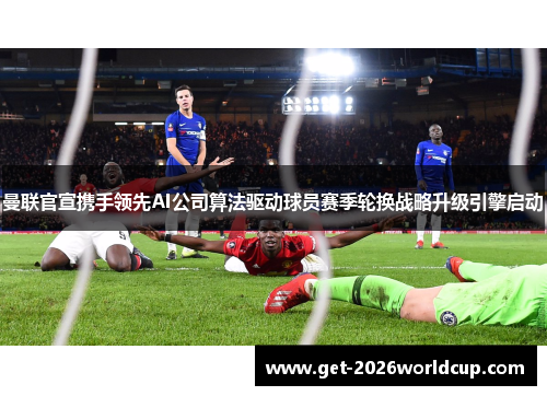 曼联官宣携手领先AI公司算法驱动球员赛季轮换战略升级引擎启动