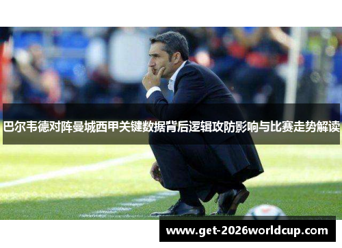 巴尔韦德对阵曼城西甲关键数据背后逻辑攻防影响与比赛走势解读
