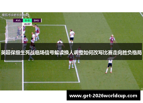 英超保级生死战临场信号解读换人调整如何改写比赛走向胜负格局 英超保级生死战临场信号解读换人调整如何改写比赛走向胜负格局