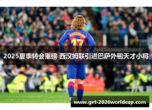 2025夏季转会重磅 西汉姆联引进巴萨外租天才小将 2025夏季转会重磅 西汉姆联引进巴萨外租天才小将