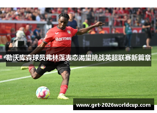 勒沃库森球员弗林蓬表态渴望挑战英超联赛新篇章
