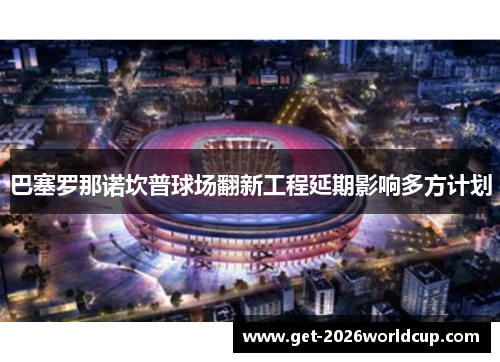 巴塞罗那诺坎普球场翻新工程延期影响多方计划